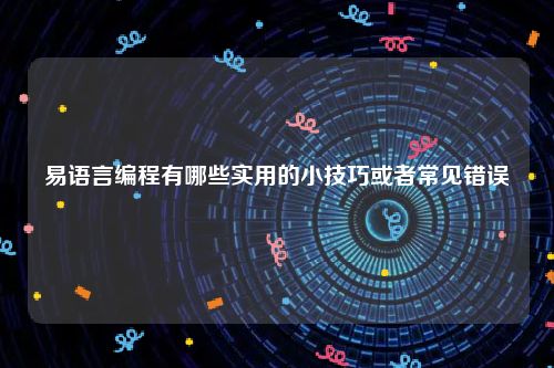 易语言编程有哪些实用的小技巧或者常见错误