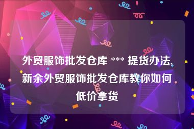 外贸服饰批发仓库 *** 提货办法,新余外贸服饰批发仓库教你如何低价拿货