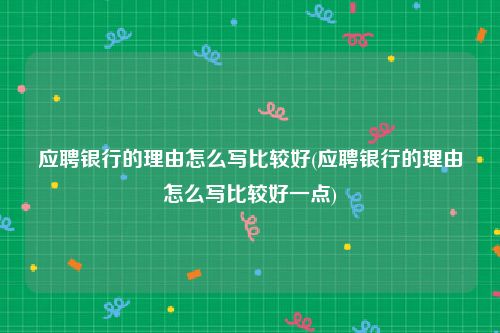 应聘银行的理由怎么写比较好(应聘银行的理由怎么写比较好一点)