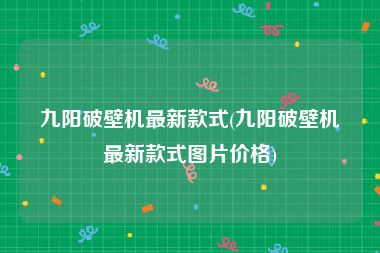 九阳破壁机最新款式(九阳破壁机最新款式图片价格)