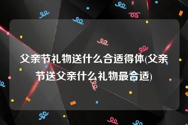 父亲节礼物送什么合适得体(父亲节送父亲什么礼物最合适)