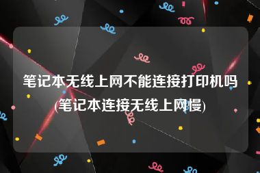 笔记本无线上网不能连接打印机吗(笔记本连接无线上网慢)