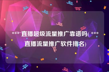  *** 直播超级流量推广靠谱吗( *** 直播流量推广软件排名)