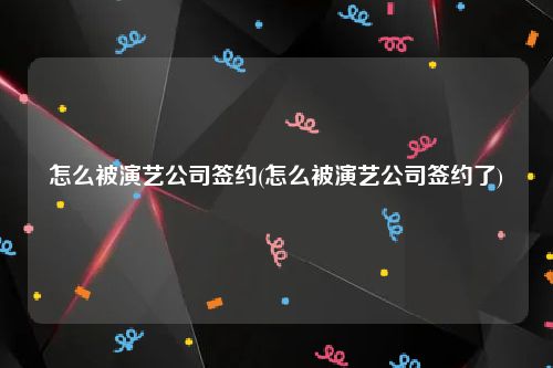 怎么被演艺公司签约(怎么被演艺公司签约了)