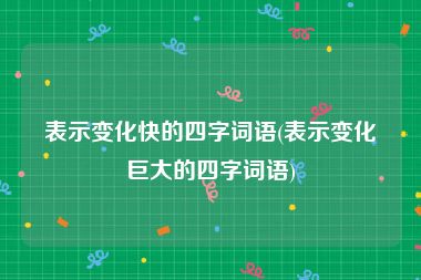 表示变化快的四字词语(表示变化巨大的四字词语)