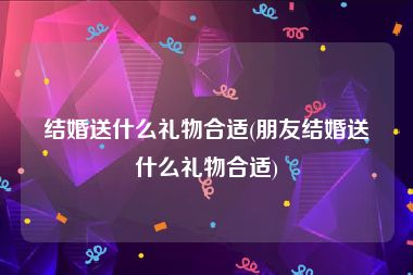 结婚送什么礼物合适(朋友结婚送什么礼物合适)