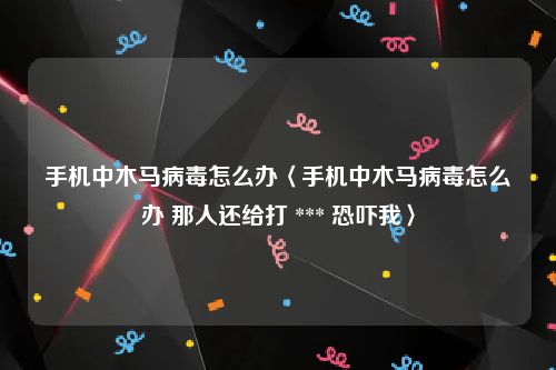 手机中木马病毒怎么办〈手机中木马病毒怎么办 那人还给打 *** 恐吓我〉