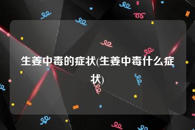 生姜中毒的症状(生姜中毒什么症状)