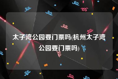 太子湾公园要门票吗(杭州太子湾公园要门票吗)