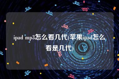 ipad mp3怎么看几代(苹果ipad怎么看是几代)