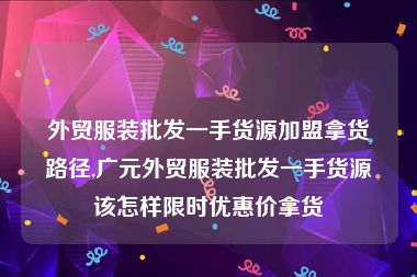 外贸服装批发一手货源加盟拿货路径,广元外贸服装批发一手货源该怎样限时优惠价拿货