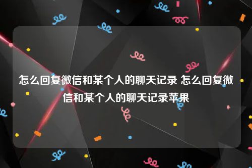 怎么回复微信和某个人的聊天记录 怎么回复微信和某个人的聊天记录苹果