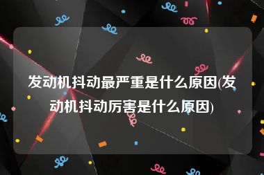 发动机抖动最严重是什么原因(发动机抖动厉害是什么原因)