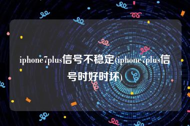 iphone7plus信号不稳定(iphone7plus信号时好时坏)