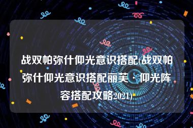 战双帕弥什仰光意识搭配(战双帕弥什仰光意识搭配丽芙·仰光阵容搭配攻略2021)