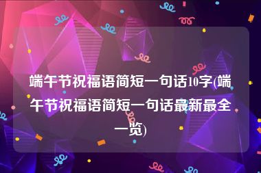 端午节祝福语简短一句话10字(端午节祝福语简短一句话最新最全一览)