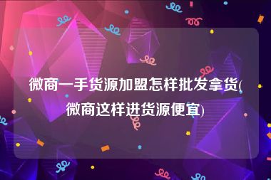 微商一手货源加盟怎样批发拿货(微商这样进货源便宜)