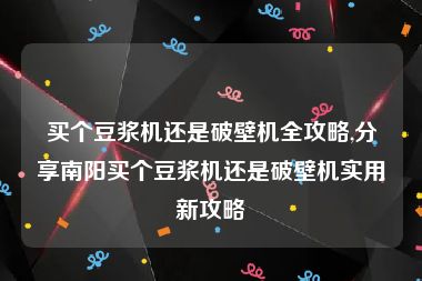 买个豆浆机还是破壁机全攻略,分享南阳买个豆浆机还是破壁机实用新攻略