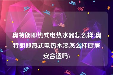 奥特朗即热式电热水器怎么样(奥特朗即热式电热水器怎么样厨房安合适吗)