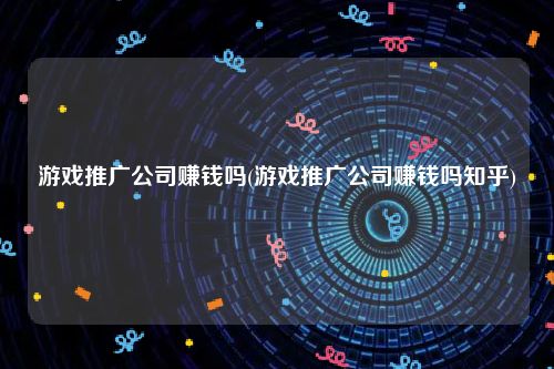 游戏推广公司赚钱吗(游戏推广公司赚钱吗知乎)