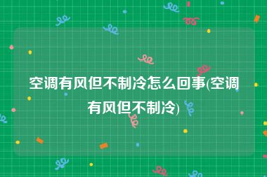 空调有风但不制冷怎么回事(空调有风但不制冷)