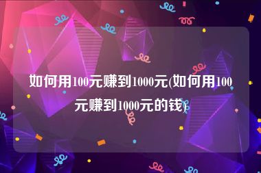 如何用100元赚到1000元(如何用100元赚到1000元的钱)