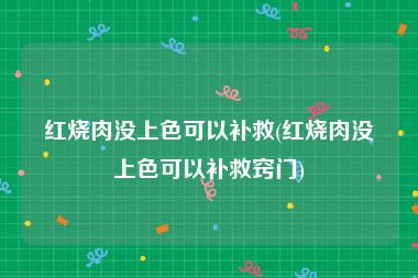 红烧肉没上色可以补救(红烧肉没上色可以补救窍门)