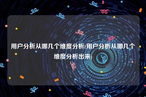 用户分析从哪几个维度分析(用户分析从哪几个维度分析出来)