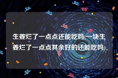 生姜烂了一点点还能吃吗(一块生姜烂了一点点其余好的还能吃吗)