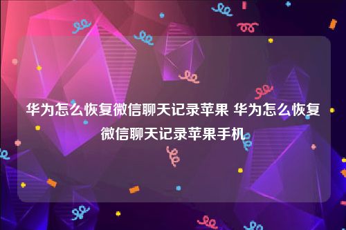 华为怎么恢复微信聊天记录苹果 华为怎么恢复微信聊天记录苹果手机