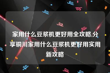 家用什么豆浆机更好用全攻略,分享铜川家用什么豆浆机更好用实用新攻略