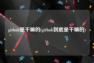 github是干嘛的(github到底是干嘛的)