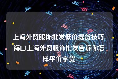 上海外贸服饰批发低价提货技巧,海口上海外贸服饰批发告诉你怎样平价拿货