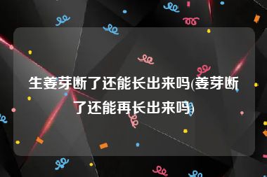 生姜芽断了还能长出来吗(姜芽断了还能再长出来吗)