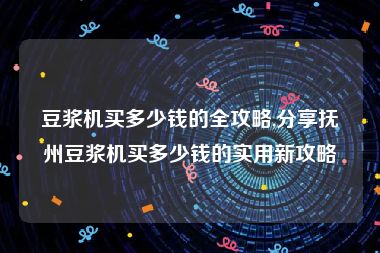 豆浆机买多少钱的全攻略,分享抚州豆浆机买多少钱的实用新攻略