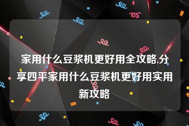 家用什么豆浆机更好用全攻略,分享四平家用什么豆浆机更好用实用新攻略