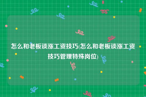 怎么和老板谈涨工资技巧(怎么和老板谈涨工资技巧管理特殊岗位)