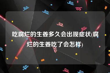 吃腐烂的生姜多久会出现症状(腐烂的生姜吃了会怎样)