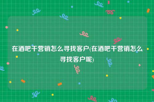 在酒吧干营销怎么寻找客户(在酒吧干营销怎么寻找客户呢)