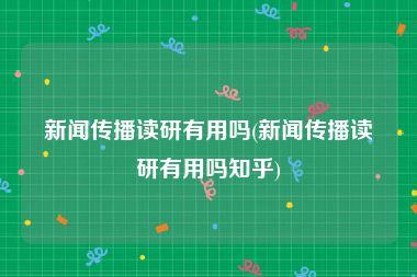 新闻传播读研有用吗(新闻传播读研有用吗知乎)