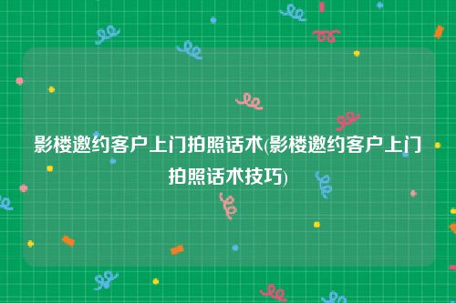 影楼邀约客户上门拍照话术(影楼邀约客户上门拍照话术技巧)