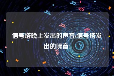 信号塔晚上发出的声音(信号塔发出的噪音)