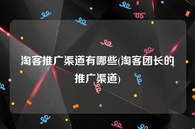 淘客推广渠道有哪些(淘客团长的推广渠道)