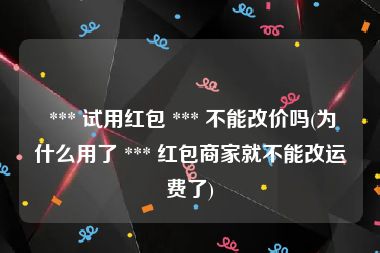  *** 试用红包 *** 不能改价吗(为什么用了 *** 红包商家就不能改运费了)