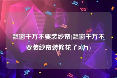 飘窗千万不要装纱帘(飘窗千万不要装纱帘装修花了30万)