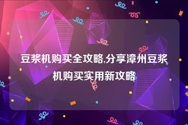 豆浆机购买全攻略,分享漳州豆浆机购买实用新攻略