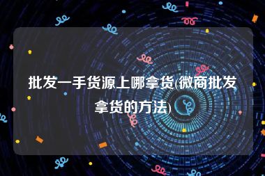 批发一手货源上哪拿货(微商批发拿货的方法)