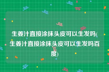 生姜汁直接涂抹头皮可以生发吗(生姜汁直接涂抹头皮可以生发吗百度)