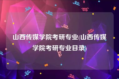 山西传媒学院考研专业(山西传媒学院考研专业目录)