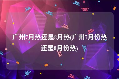 广州7月热还是8月热(广州7月份热还是8月份热)